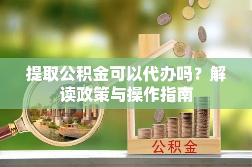 兴海提取公积金可以代办吗？解读政策与操作指南