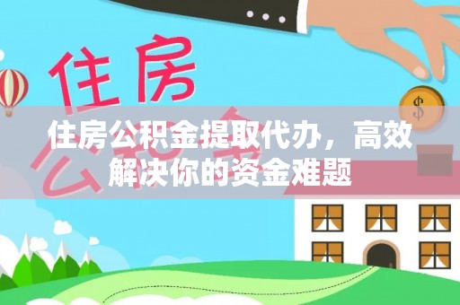 兴海住房公积金提取代办，高效解决你的资金难题
