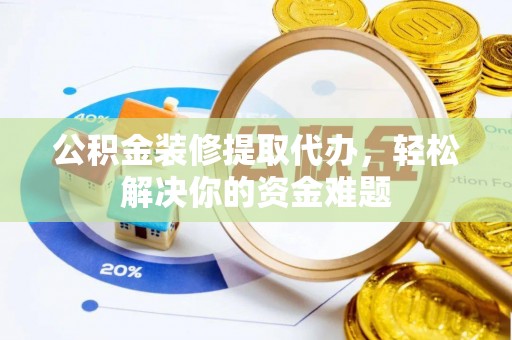 兴海公积金装修提取代办，轻松解决你的资金难题
