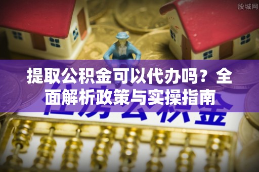 兴海提取公积金可以代办吗？全面解析政策与实操指南