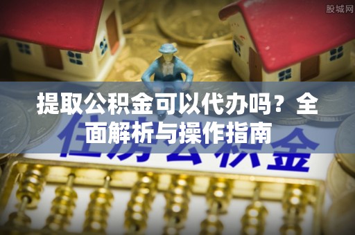 兴海提取公积金可以代办吗？全面解析与操作指南