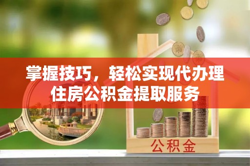 兴海掌握技巧，轻松实现代办理住房公积金提取服务