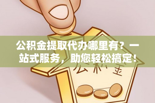 兴海公积金提取代办哪里有？一站式服务，助您轻松搞定！