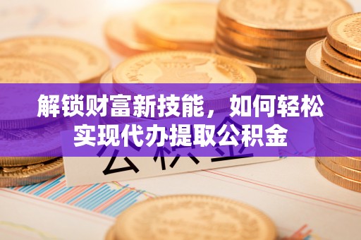 兴海解锁财富新技能，如何轻松实现代办提取公积金