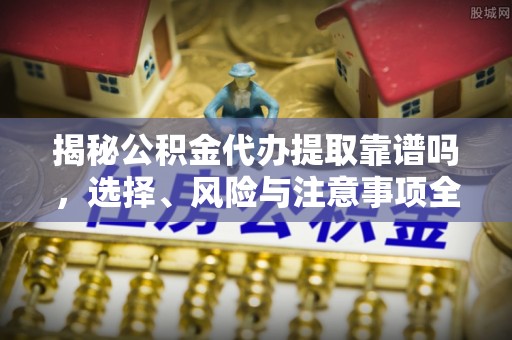 兴海揭秘公积金代办提取靠谱吗，选择、风险与注意事项全解析