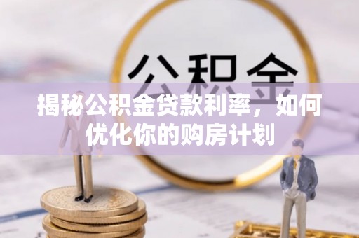兴海揭秘公积金贷款利率，如何优化你的购房计划
