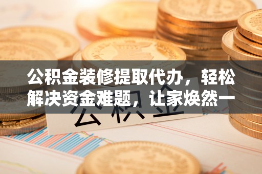 兴海公积金装修提取代办，轻松解决资金难题，让家焕然一新