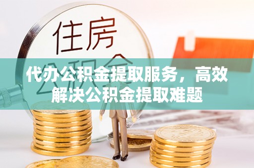 兴海代办公积金提取服务，高效解决公积金提取难题