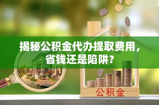 兴海揭秘公积金代办提取费用，省钱还是陷阱？