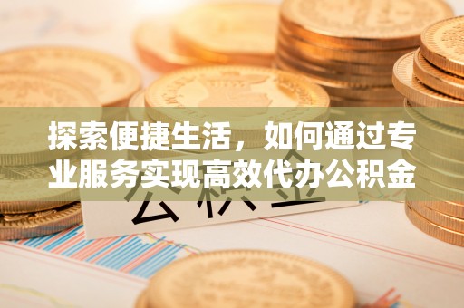 兴海探索便捷生活，如何通过专业服务实现高效代办公积金提取