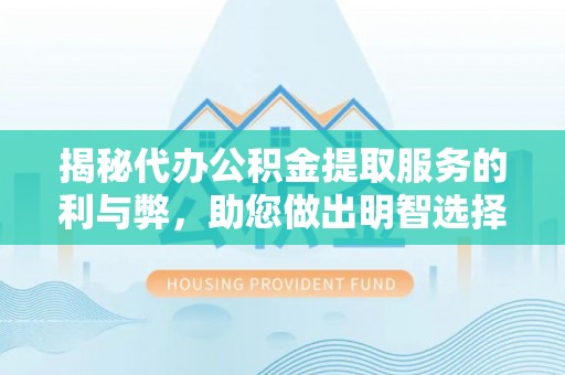 兴海揭秘代办公积金提取服务的利与弊，助您做出明智选择