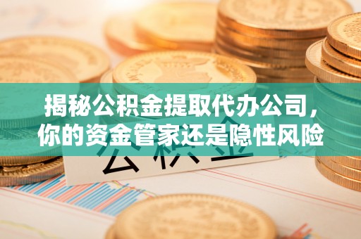 兴海揭秘公积金提取代办公司，你的资金管家还是隐性风险？