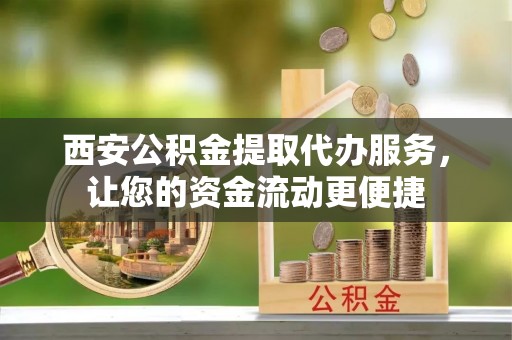 兴海西安公积金提取代办服务，让您的资金流动更便捷