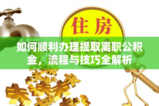 兴海如何顺利办理提取离职公积金，流程与技巧全解析