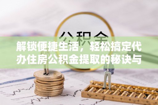兴海解锁便捷生活，轻松搞定代办住房公积金提取的秘诀与技巧
