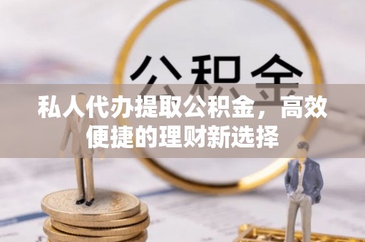 兴海私人代办提取公积金，高效便捷的理财新选择