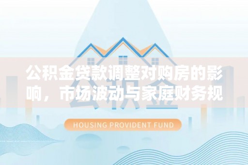 兴海公积金贷款调整对购房的影响，市场波动与家庭财务规划
