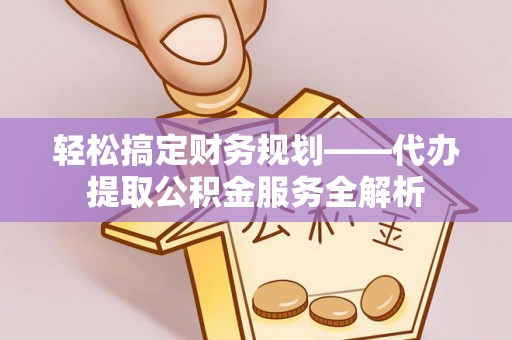 兴海轻松搞定财务规划——代办提取公积金服务全解析