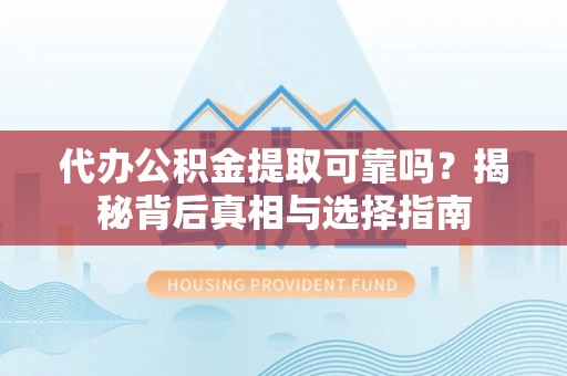 兴海代办公积金提取可靠吗？揭秘背后真相与选择指南