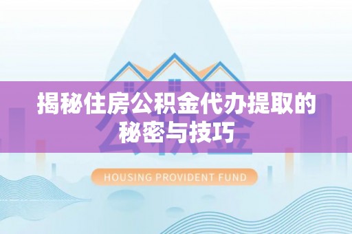 兴海揭秘住房公积金代办提取的秘密与技巧