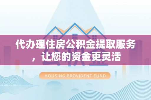 兴海代办理住房公积金提取服务，让您的资金更灵活