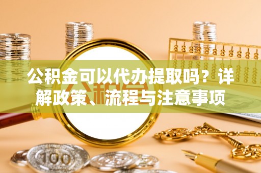 兴海公积金可以代办提取吗？详解政策、流程与注意事项
