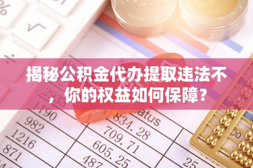 兴海揭秘公积金代办提取违法不，你的权益如何保障？